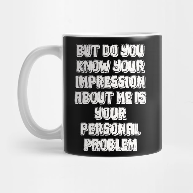 But do you know your impression about me is your personal problem by mdr design